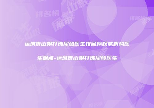 运城市山根打玻尿酸医生排名榜权威机构医生盘点-运城市山根打玻尿酸医生