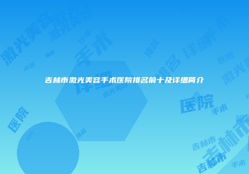吉林市激光美容手术医院排名前十及详细简介