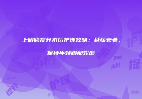 上眼睑提升术后护理攻略：延缓衰老，保持年轻眼部轮廓