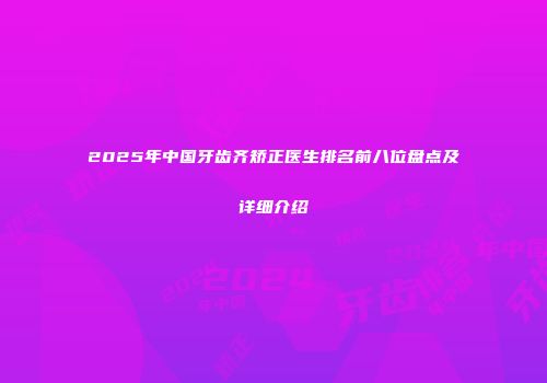 2025年中国牙齿齐矫正医生排名前八位盘点及详细介绍