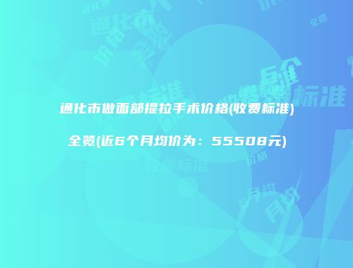 通化市做面部提拉手术价格(收费标准)全览(近6个月均价为：55508元)