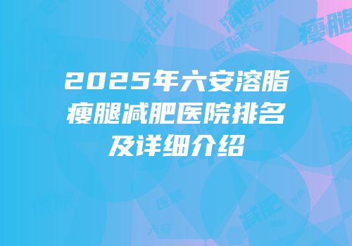 2025年六安溶脂瘦腿减肥医院排名及详细介绍