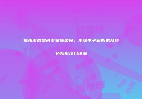 福州市微整形专家廖国良：小腿电子吸脂术及特色整形项目详解