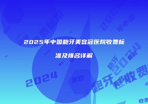 2025年中国龅牙美容冠医院收费标准及排名详解