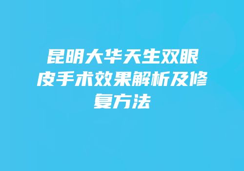 昆明大华天生双眼皮手术效果解析及修复方法