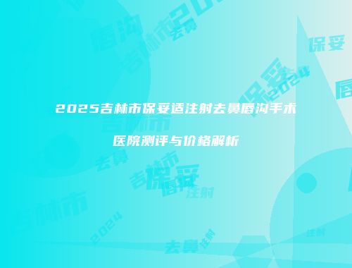 2025吉林市保妥适注射去鼻唇沟手术医院测评与价格解析