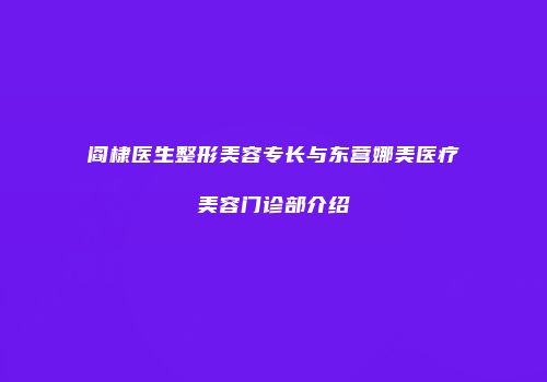 阎棣医生整形美容专长与东营娜美医疗美容门诊部介绍