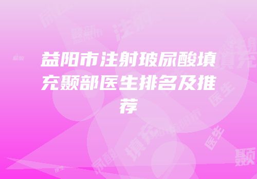 益阳市注射玻尿酸填充颞部医生排名及推荐