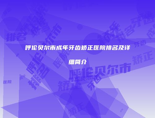 呼伦贝尔市成年牙齿矫正医院排名及详细简介