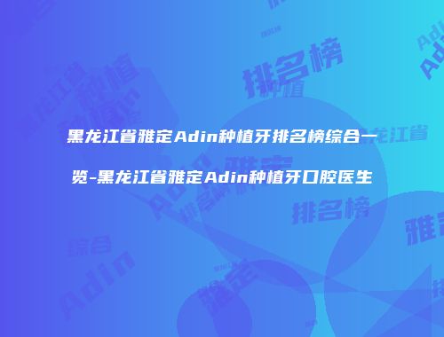 黑龙江省雅定Adin种植牙排名榜综合一览-黑龙江省雅定Adin种植牙口腔医生