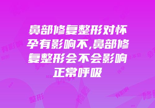 鼻部修复整形对怀孕有影响不,鼻部修复整形会不会影响正常呼吸