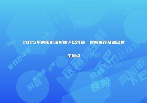 2025年南阳市注射隆下巴价格、医院推荐及知名医生盘点