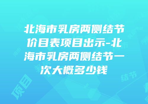 北海市乳房两侧结节价目表项目出示-北海市乳房两侧结节一次大概多少钱
