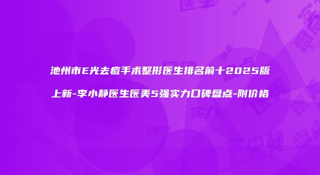 池州市E光去痘手术整形医生排名前十2025版上新-李小静医生医美5强实力口碑盘点-附价格