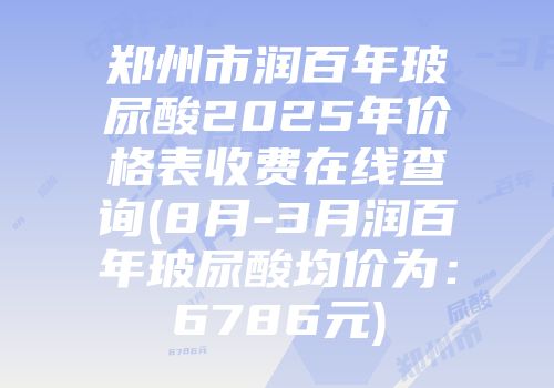 郑州市润百年玻尿酸2025年价格表收费在线查询(8月-3月润百年玻尿酸均价为：6786元)