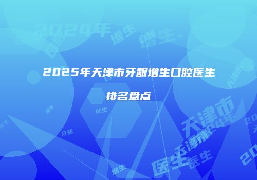 2025年天津市牙龈增生口腔医生排名盘点