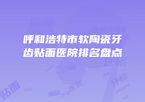 呼和浩特市软陶瓷牙齿贴面医院排名盘点