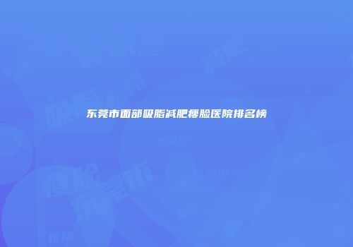 东莞市面部吸脂减肥瘦脸医院排名榜