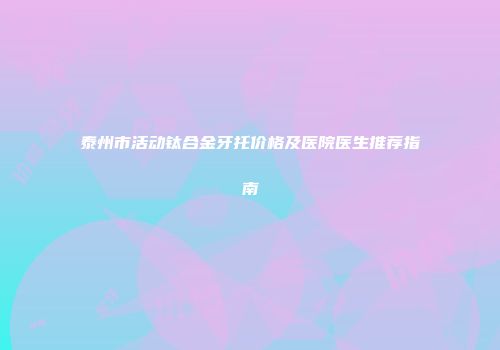 泰州市活动钛合金牙托价格及医院医生推荐指南