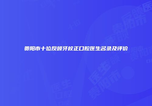 贵阳市十位反颌牙校正口腔医生名录及评价