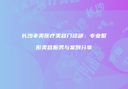 长沙幸美医疗美容门诊部：专业整形美容服务与案例分享