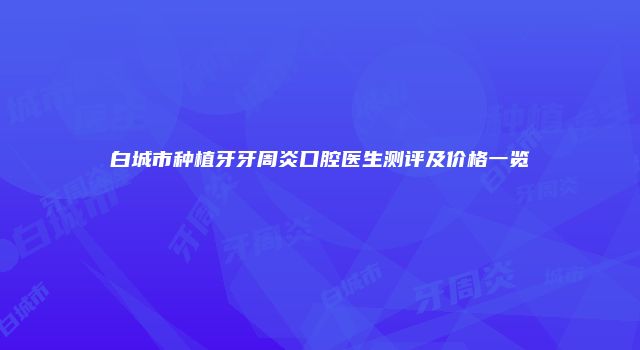 白城市种植牙牙周炎口腔医生测评及价格一览