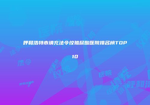 呼和浩特市填充法令纹玻尿酸医院排名榜TOP10