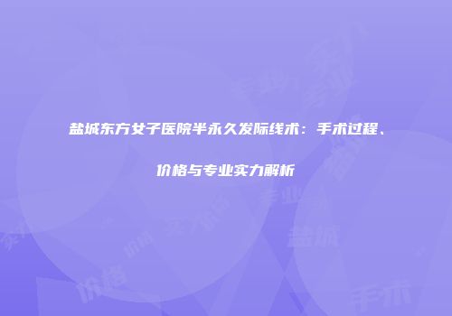 盐城东方女子医院半永久发际线术：手术过程、价格与专业实力解析