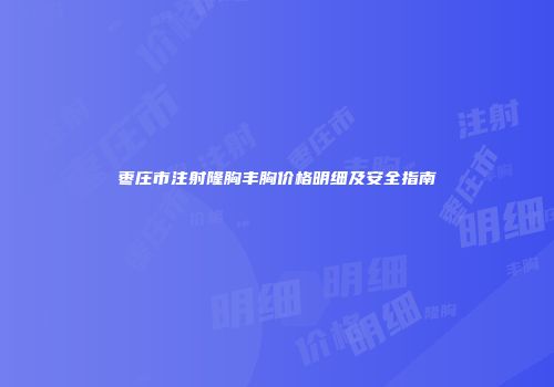 枣庄市注射隆胸丰胸价格明细及安全指南