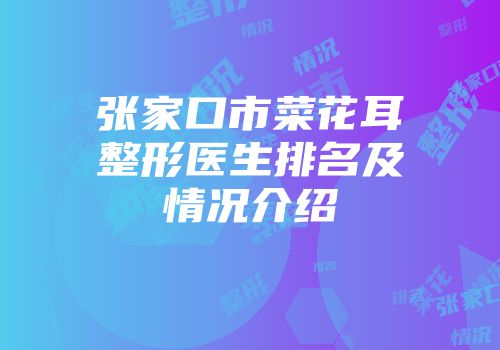 张家口市菜花耳整形医生排名及情况介绍
