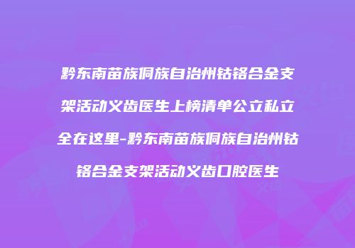 黔东南苗族侗族自治州钴铬合金支架活动义齿医生上榜清单公立私立全在这里-黔东南苗族侗族自治州钴铬合金支架活动义齿口腔医生