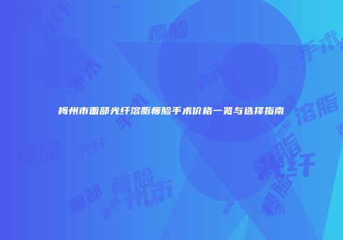 梅州市面部光纤溶脂瘦脸手术价格一览与选择指南