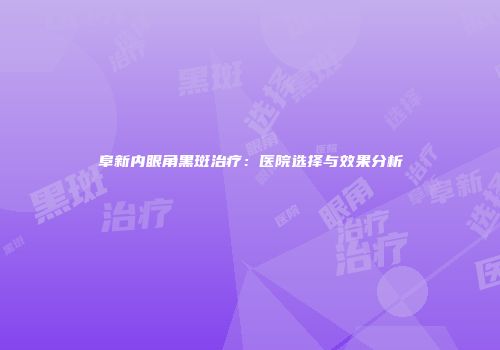 阜新内眼角黑斑治疗：医院选择与效果分析