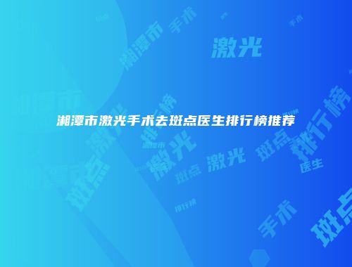 湘潭市激光手术去斑点医生排行榜推荐