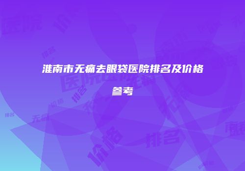 淮南市无痛去眼袋医院排名及价格参考