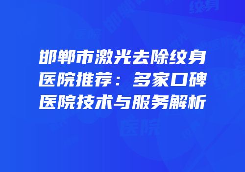 邯郸市激光去除纹身医院推荐：多家口碑医院技术与服务解析