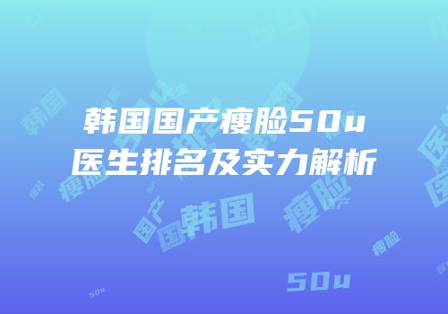 韩国国产瘦脸50u医生排名及实力解析