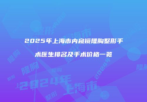 2025年上海市内窥镜隆胸整形手术医生排名及手术价格一览