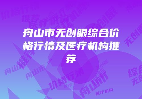 舟山市无创眼综合价格行情及医疗机构推荐