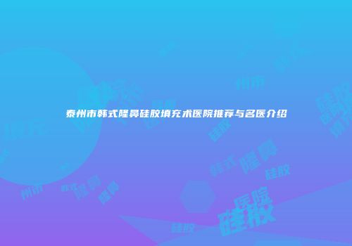 泰州市韩式隆鼻硅胶填充术医院推荐与名医介绍
