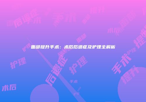 面部提升手术：术后后遗症及护理全解析