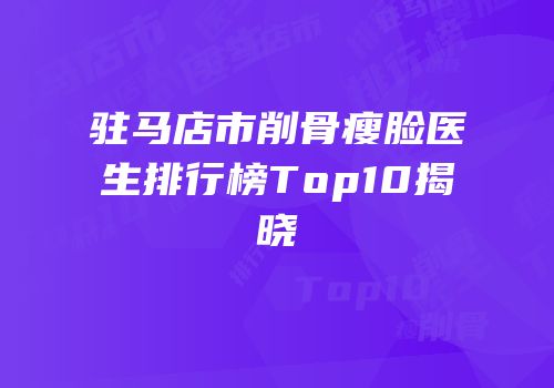 驻马店市削骨瘦脸医生排行榜Top10揭晓