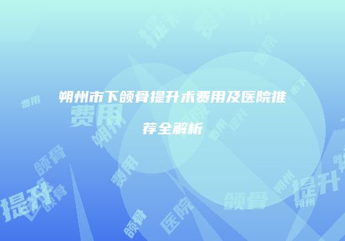 朔州市下颌骨提升术费用及医院推荐全解析
