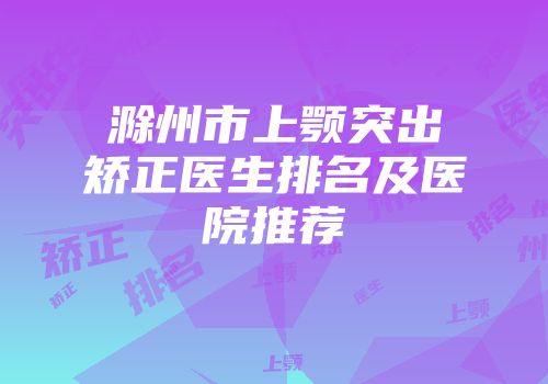 滁州市上颚突出矫正医生排名及医院推荐