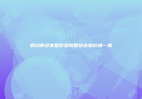 铜川市多家整形医院眼袋去除价格一览
