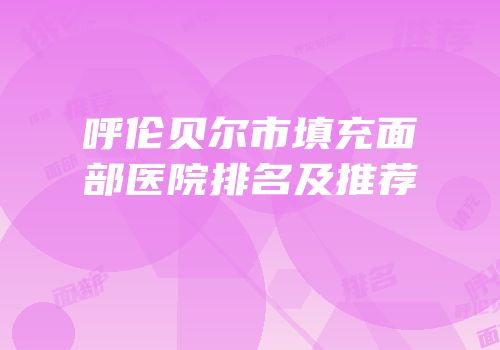 呼伦贝尔市填充面部医院排名及推荐