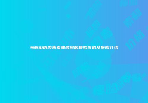 马鞍山市肉毒素和玻尿酸瘦脸价格及医院介绍