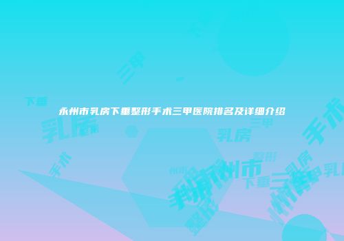 永州市乳房下垂整形手术三甲医院排名及详细介绍