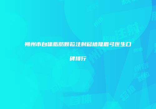 朔州市自体脂肪颗粒注射移植隆眉弓医生口碑排行