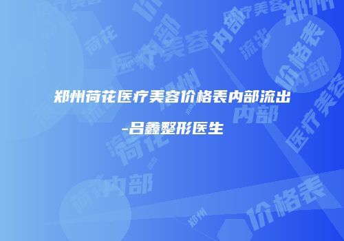 郑州荷花医疗美容价格表内部流出-吕鑫整形医生